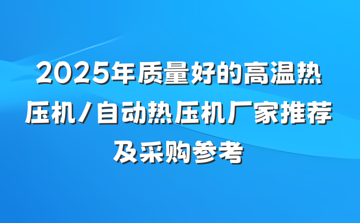 2025年质量好的高温热压机/自动热压机厂家推荐及采购参考
