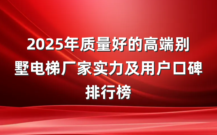 2025年质量好的高端别墅电梯厂家实力及用户口碑排行榜