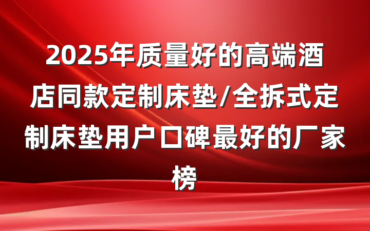 2025年质量好的高端酒店同款定制床垫/全拆式定制床垫用户口碑最好的厂家榜