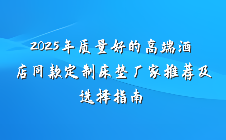 2025年质量好的高端酒店同款定制床垫厂家推荐及选择指南