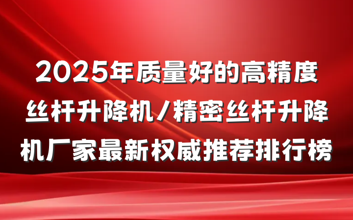 2025年质量好的高精度丝杆升降机/精密丝杆升降机厂家最新权威推荐排行榜