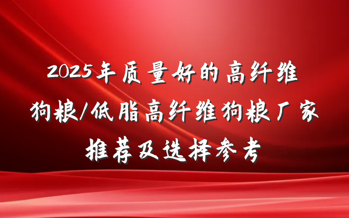 2025年质量好的高纤维狗粮/低脂高纤维狗粮厂家推荐及选择参考