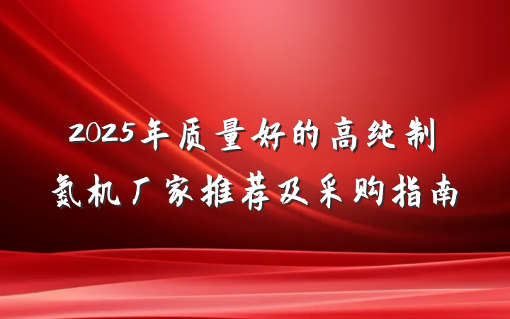 2025年质量好的高纯制氮机厂家推荐及采购指南
