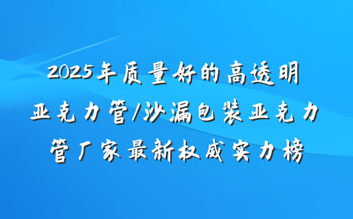 2025年质量好的高透明亚克力管/沙漏包装亚克力管厂家最新权威实力榜