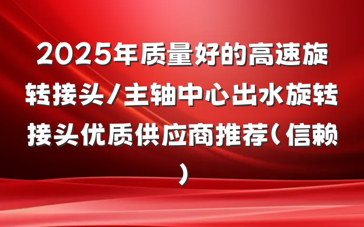 2025年质量好的高速旋转接头/主轴中心出水旋转接头优质供应商推荐（信赖）