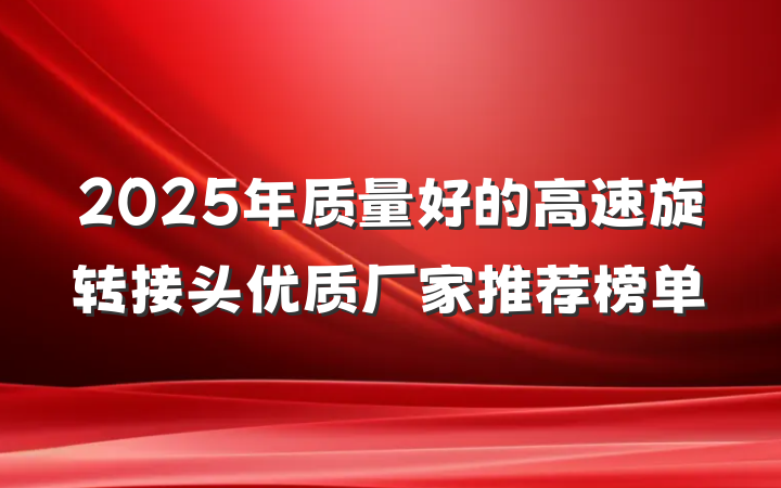 2025年质量好的高速旋转接头优质厂家推荐榜单