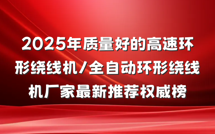 2025年质量好的高速环形绕线机/全自动环形绕线机厂家最新推荐权威榜