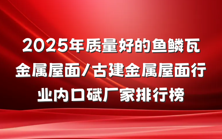 2025年质量好的鱼鳞瓦金属屋面/古建金属屋面行业内口碑厂家排行榜