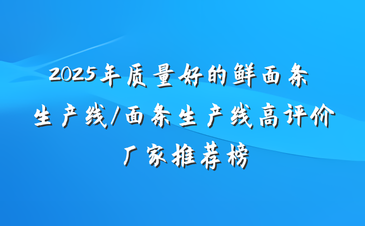 2025年质量好的鲜面条生产线/面条生产线高评价厂家推荐榜