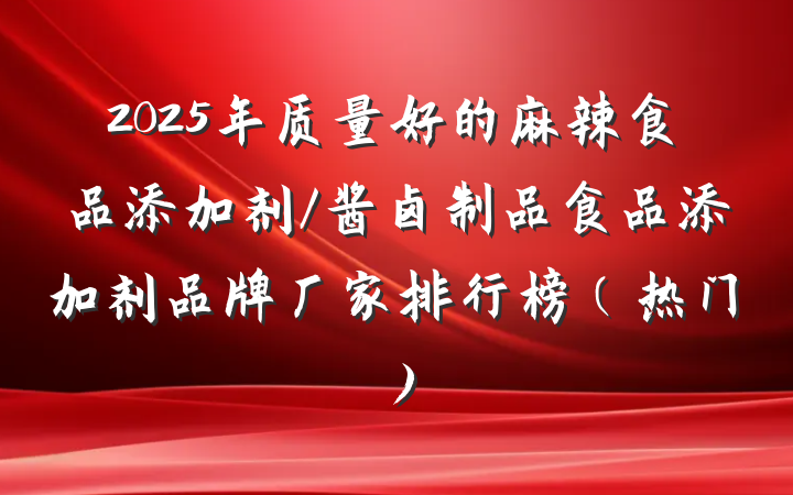 2025年质量好的麻辣食品添加剂/酱卤制品食品添加剂品牌厂家排行榜(热门)