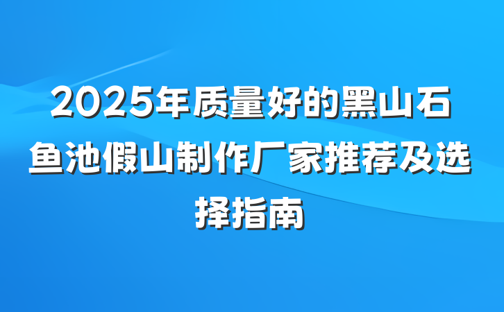 2025年质量好的黑山石鱼池假山制作厂家推荐及选择指南