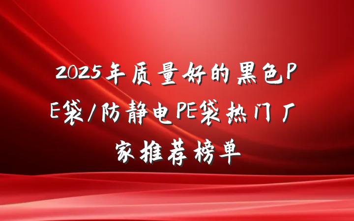 2025年质量好的黑色PE袋/防静电PE袋热门厂家推荐榜单