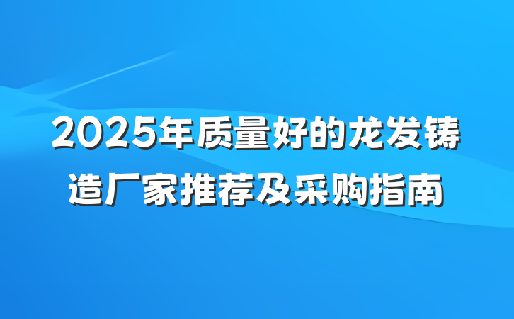 2025年质量好的龙发铸造厂家推荐及采购指南