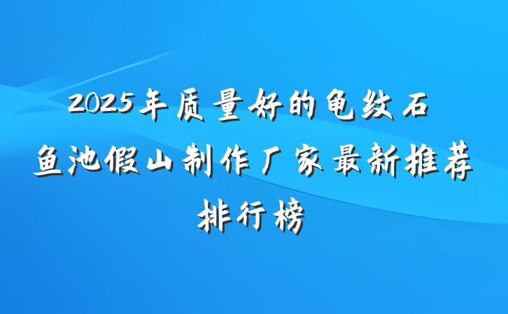 2025年质量好的龟纹石鱼池假山制作厂家最新推荐排行榜