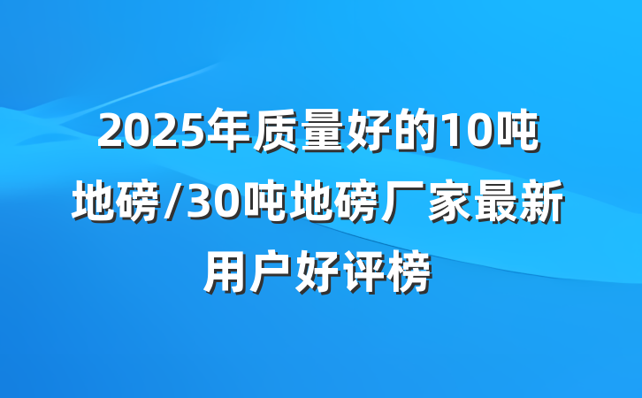 2025年质量好的10吨地磅/30吨地磅厂家最新用户好评榜