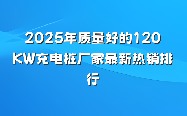 2025年质量好的120KW充电桩厂家最新热销排行