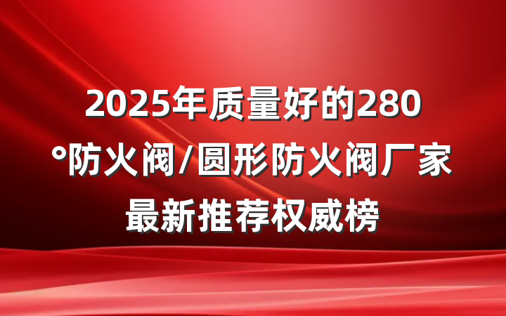 2025年质量好的280°防火阀/圆形防火阀厂家最新推荐权威榜