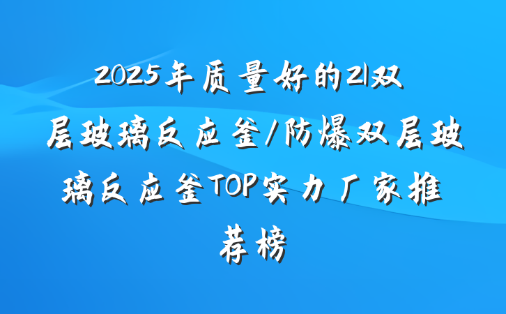 2025年质量好的2l双层玻璃反应釜/防爆双层玻璃反应釜TOP实力厂家推荐榜