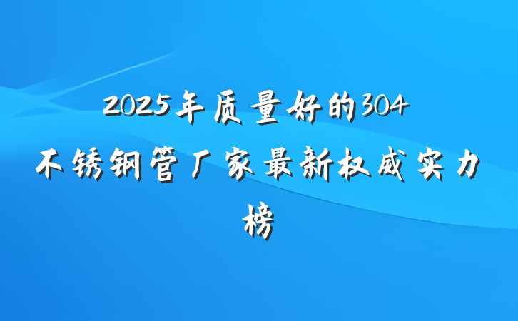 2025年质量好的304不锈钢管厂家最新权威实力榜