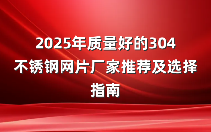 2025年质量好的304不锈钢网片厂家推荐及选择指南