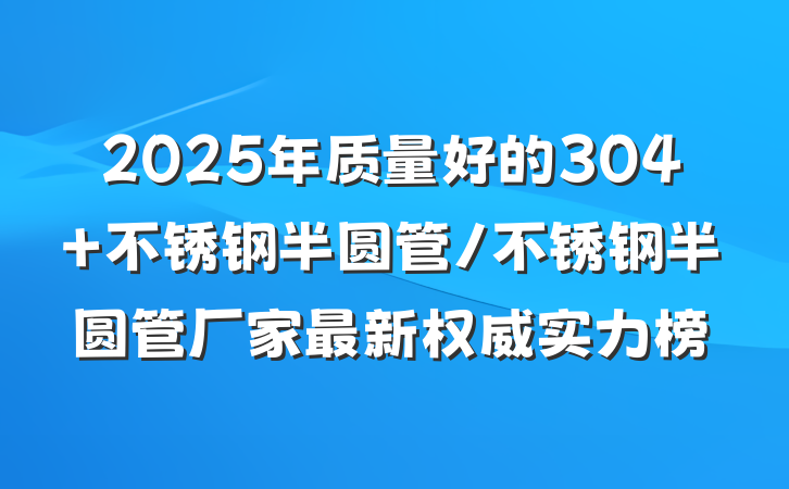 2025年质量好的304 不锈钢半圆管/不锈钢半圆管厂家最新权威实力榜