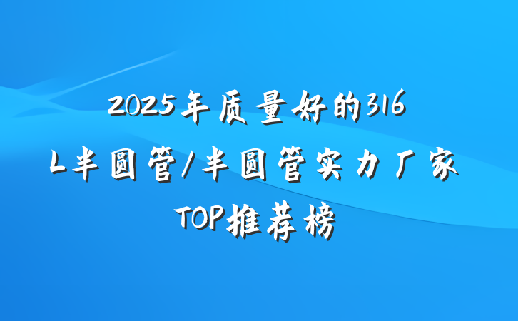 2025年质量好的316L半圆管/半圆管实力厂家TOP推荐榜