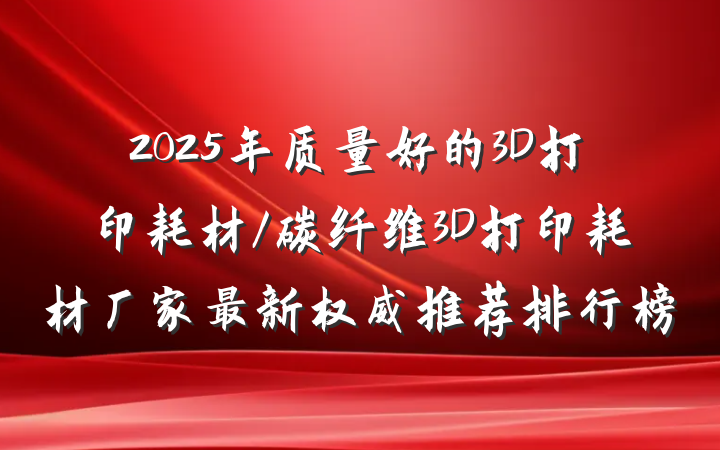 2025年质量好的3D打印耗材/碳纤维3D打印耗材厂家最新权威推荐排行榜