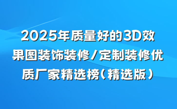 2025年质量好的3D效果图装饰装修/定制装修优质厂家精选榜（精选版）
