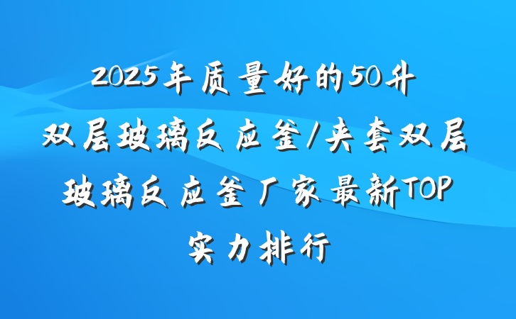 2025年质量好的50升双层玻璃反应釜/夹套双层玻璃反应釜厂家最新TOP实力排行