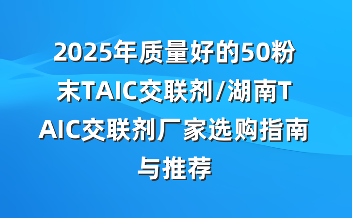 2025年质量好的50粉末TAIC交联剂/湖南TAIC交联剂厂家选购指南与推荐