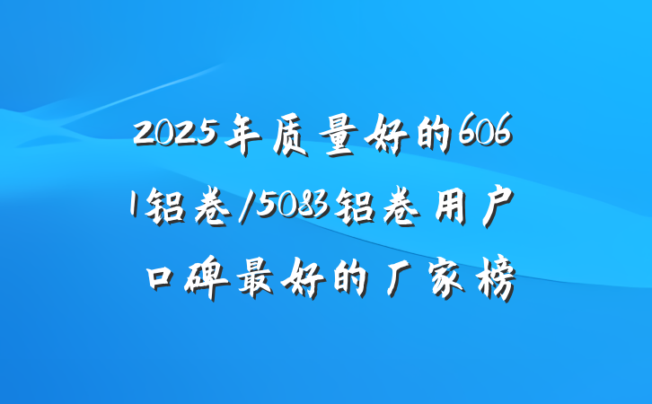 2025年质量好的6061铝卷/5083铝卷用户口碑最好的厂家榜