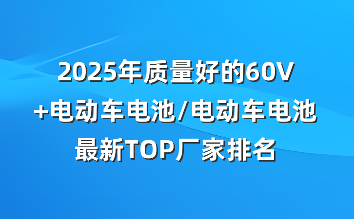 2025年质量好的60V 电动车电池/电动车电池最新TOP厂家排名