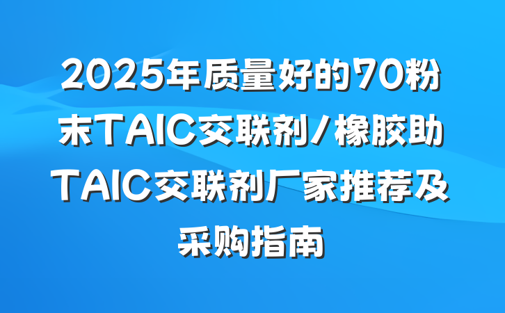 2025年质量好的70粉末TAIC交联剂/橡胶助TAIC交联剂厂家推荐及采购指南