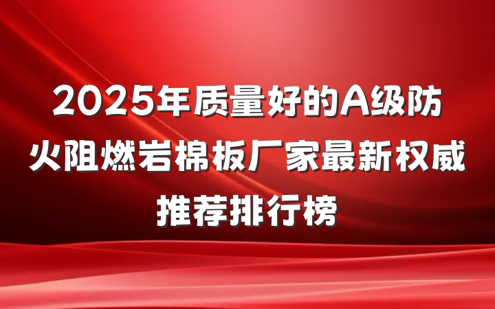 2025年质量好的A级防火阻燃岩棉板厂家最新权威推荐排行榜