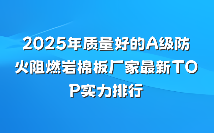 2025年质量好的A级防火阻燃岩棉板厂家最新TOP实力排行