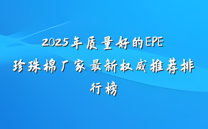 2025年质量好的EPE珍珠棉厂家最新权威推荐排行榜