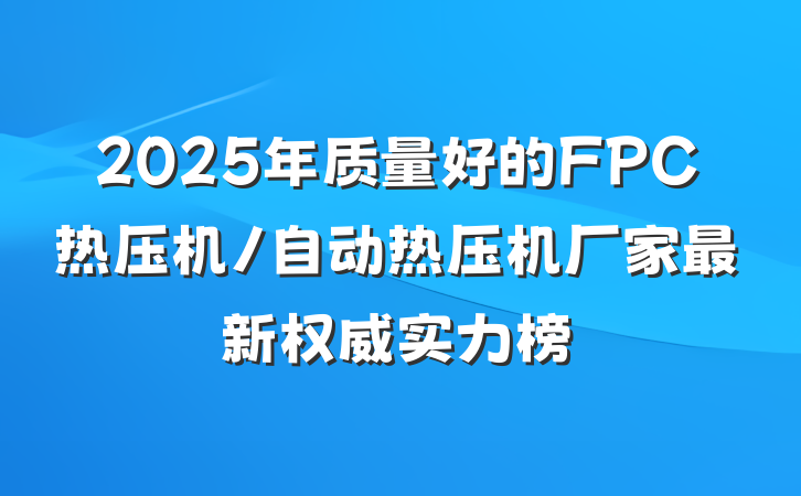 2025年质量好的FPC热压机/自动热压机厂家最新权威实力榜