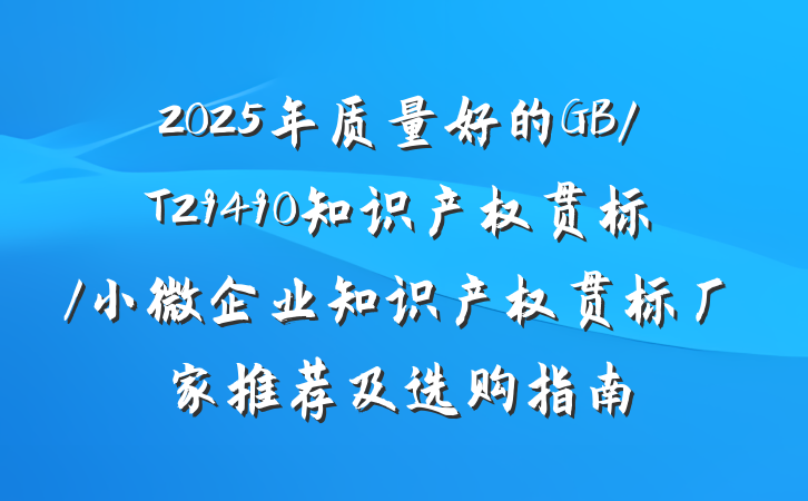 2025年质量好的GB/T29490知识产权贯标/小微企业知识产权贯标厂家推荐及选购指南