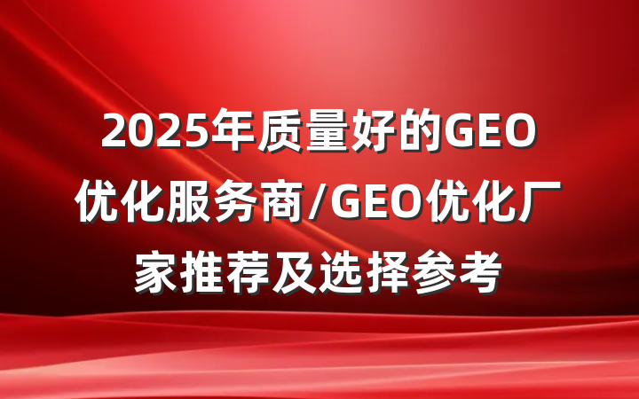 2025年质量好的GEO优化服务商/GEO优化厂家推荐及选择参考