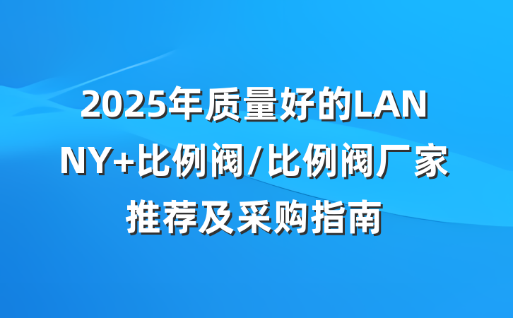 2025年质量好的LANNY 比例阀/比例阀厂家推荐及采购指南