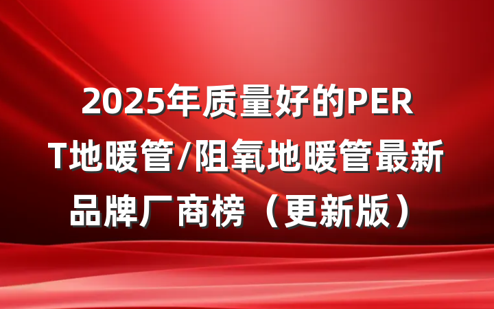 2025年质量好的PERT地暖管/阻氧地暖管最新品牌厂商榜（更新版）
