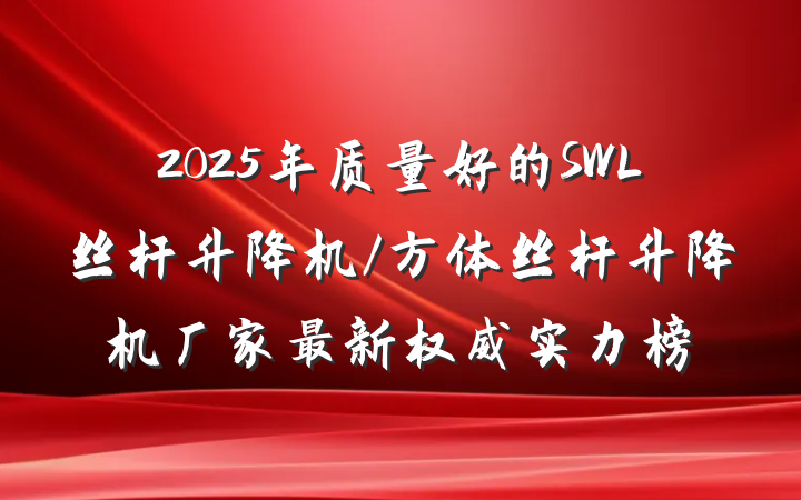2025年质量好的SWL丝杆升降机/方体丝杆升降机厂家最新权威实力榜