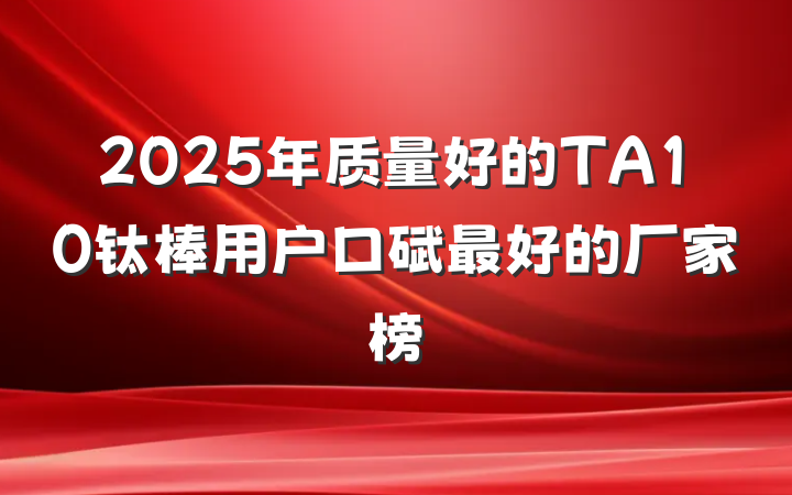 2025年质量好的TA10钛棒用户口碑最好的厂家榜