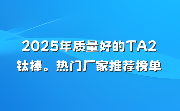 2025年质量好的TA2钛棒。热门厂家推荐榜单