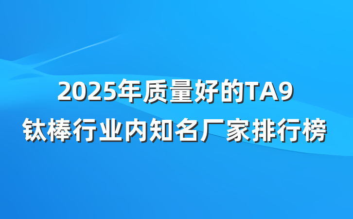 2025年质量好的TA9钛棒行业内知名厂家排行榜