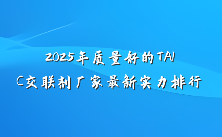 2025年质量好的TAIC交联剂厂家最新实力排行