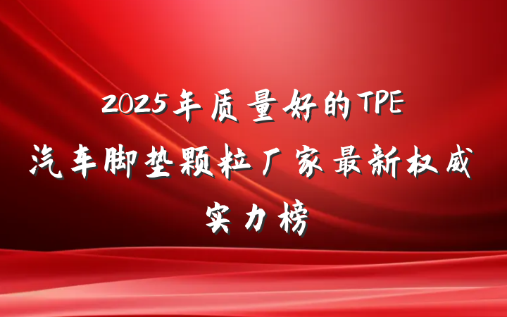 2025年质量好的TPE汽车脚垫颗粒厂家最新权威实力榜