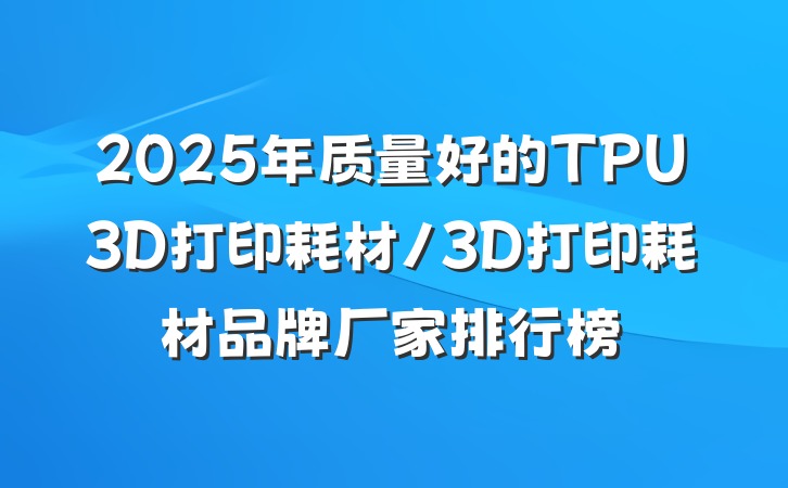 2025年质量好的TPU3D打印耗材/3D打印耗材品牌厂家排行榜