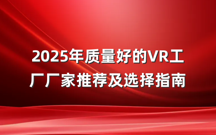 2025年质量好的VR工厂厂家推荐及选择指南