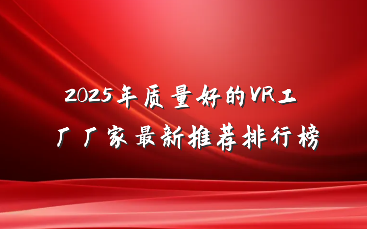 2025年质量好的VR工厂厂家最新推荐排行榜